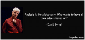 Analysis is like a lobotomy. Who wants to have all their edges shaved ...