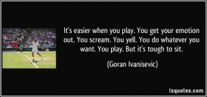... easier when you play. You get your emotion out. You scream. You