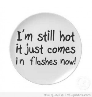 Still Hot It Just Comes In Flashes Now - Age Quote