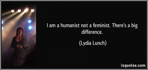 am a humanist not a feminist. There's a big difference. - Lydia ...