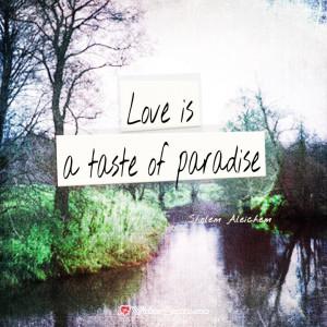 Love is a taste of paradise. – Sholem Aleichem