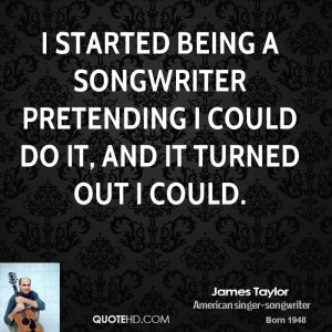 started being a songwriter pretending I could do it, and it turned ...