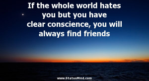 ... hates you but you have clear conscience, you will always find friends