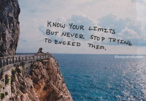 Know your limits but never stop trying to exceed them.