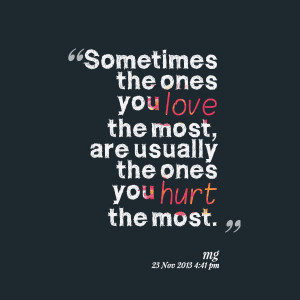 ... the ones you love the most, are usually the ones you hurt the most