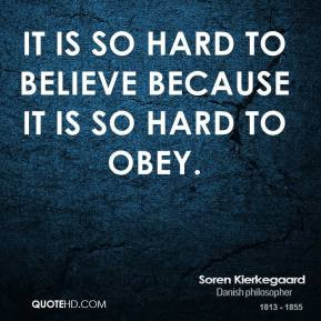 ... Kierkegaard - It is so hard to believe because it is so hard to obey