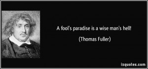 fool's paradise is a wise man's hell! - Thomas Fuller