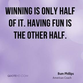 Winning is only half of it. Having fun is the other half.