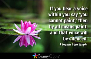 If you hear a voice within you say 'you cannot paint,' then by all ...