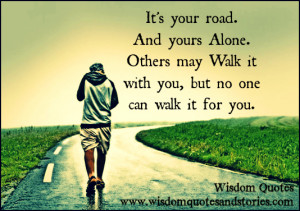 It’s your road. And yours alone. Others may walk it with you, but no ...