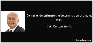 ... underestimate the determination of a quiet man. - Iain Duncan Smith