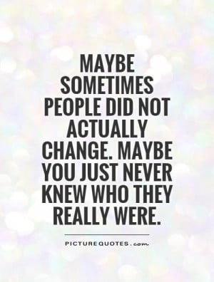 Maybe sometimes people did not actually change. Maybe you just never ...