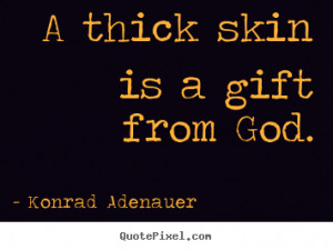 thick skin is a gift from God. - Konrad Adenauer. View more images ...