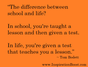 In school, you’re taught a lesson and then given a test. In life ...