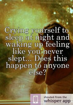 Crying yourself to sleep at night and waking up feeling like you never ...