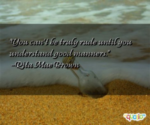 You can't be truly rude until you understand good manners. -Rita Mae ...