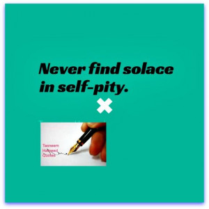 Never find solace in self-pity.