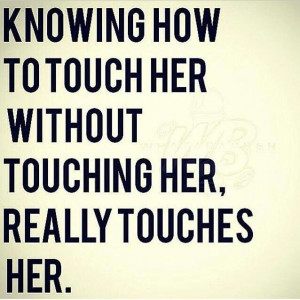 Knowing how to touch her without touching her, really touches her.