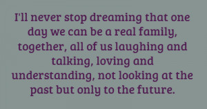 ll never stop dreaming that one day we can be a real family, together ...