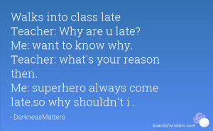 Walks into class late Teacher: Why are u late? Me: want to know why ...