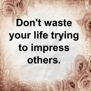 Don't waste your life trying to impress others