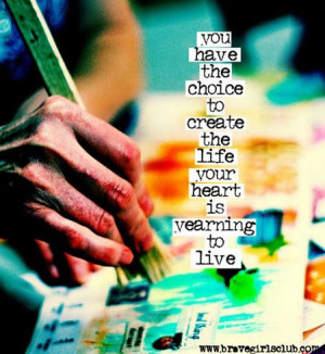You have the choice to create the life your heart is yearning to live.