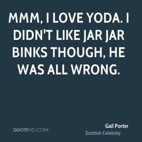 ... love Yoda. I didn't like Jar Jar Binks though, he was all wrong