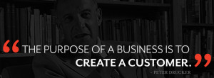 ... business is to create a customer.” If you can’t do that, you don