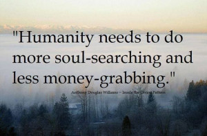 Humanity needs to do more soul-searching and less money-grabbing.