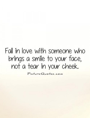 Fall in love with someone who brings a smile to your face, not a tear ...