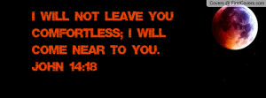 will not leave you comfortless; I will come near to you. John 14:18 ...