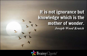 It is not ignorance but knowledge which is the mother of wonder ...