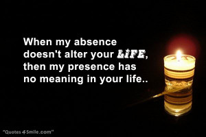 when my absence doesn t alter your life then my presence has no ...