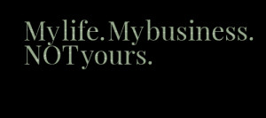 Quotes Picture: my life my business not yours
