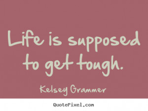 Life quote - Life is supposed to get tough.