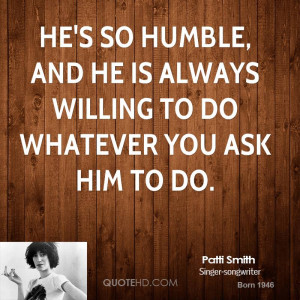 ... so humble, and he is always willing to do whatever you ask him to do