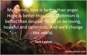 My friends, love is better than anger. Hope is better than fear ...