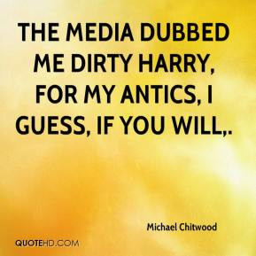 ... The media dubbed me Dirty Harry, for my antics, I guess, if you will