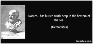 Nature... has buried truth deep in the bottom of the sea. - Democritus