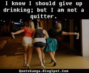 know I should give up drinking; but I am not a quitter
