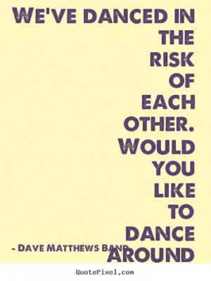 We've danced in the risk of each other. Would you like to dance around ...