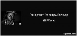 so greedy, I'm hungry, I'm young. - Lil Wayne