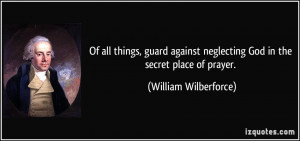 all things, guard against neglecting God in the secret place of prayer ...