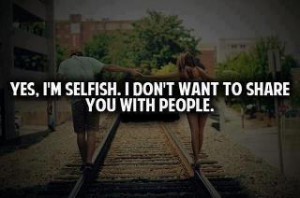 Yes, I'm Selfish. I dont want to share you with people.
