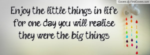 Enjoy the little things in lifefor one day you will realisethey were ...