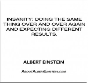 Insanity- doing the same thing over and over again and expecting ...