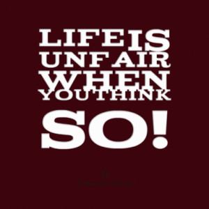 Life is unfair when you think so!