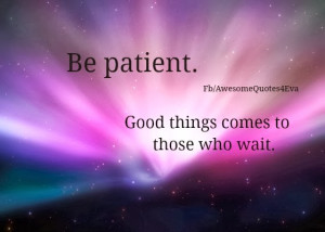 ... Good Things Come To Those Who Wait Good things comes to those who
