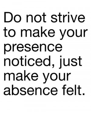 Do not strive to make your presence noticed, just make your absence ...