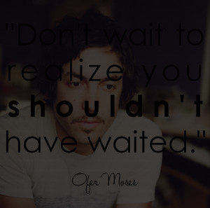 ofer moses quote dont wait to realize you shouldn't have waited